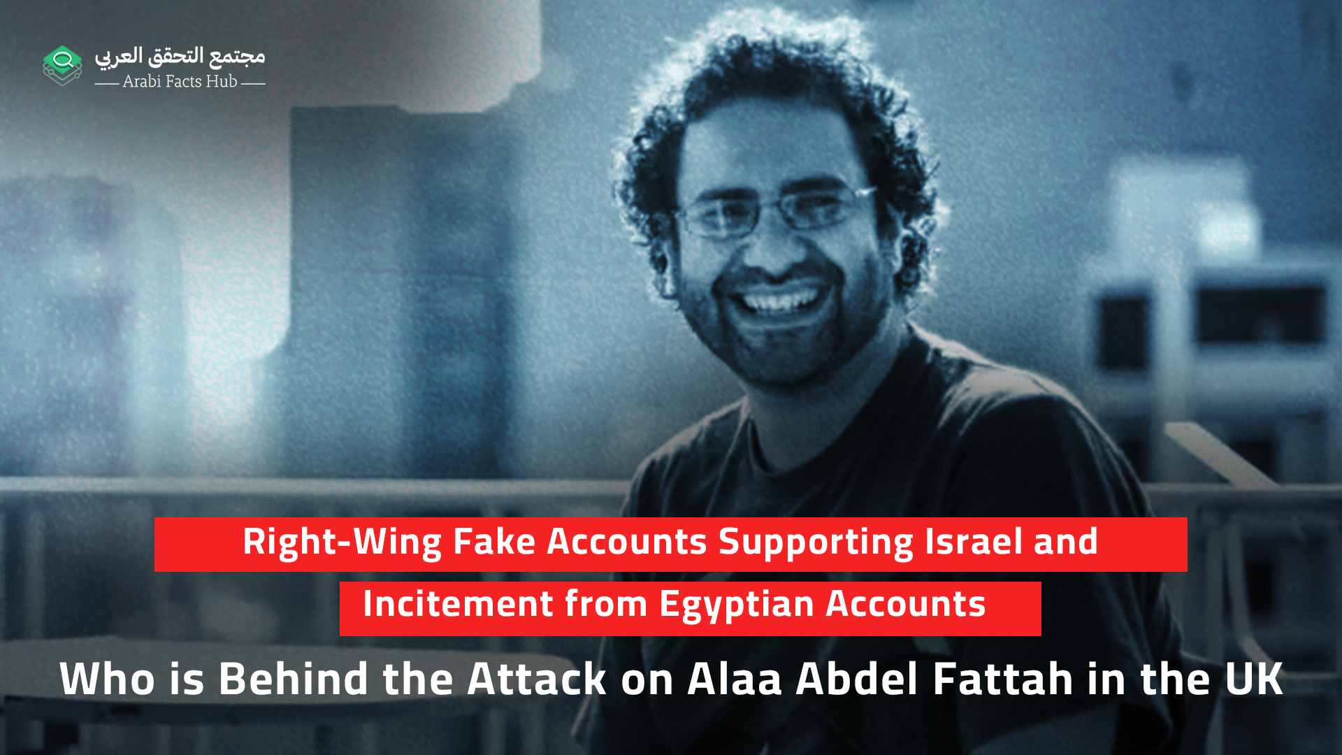 Right-Wing Fake Accounts Supporting Israel and Incitement from Egyptian Accounts: Who is Behind the Attack on Alaa Abdel Fattah in the UK